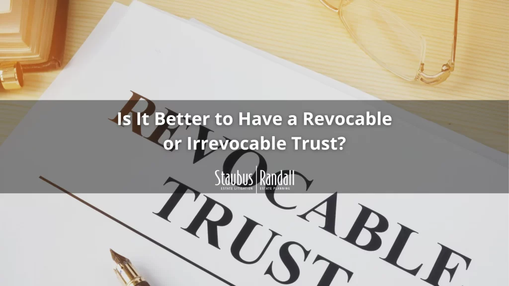 Is It Better to Have a Revocable or Irrevocable Trust